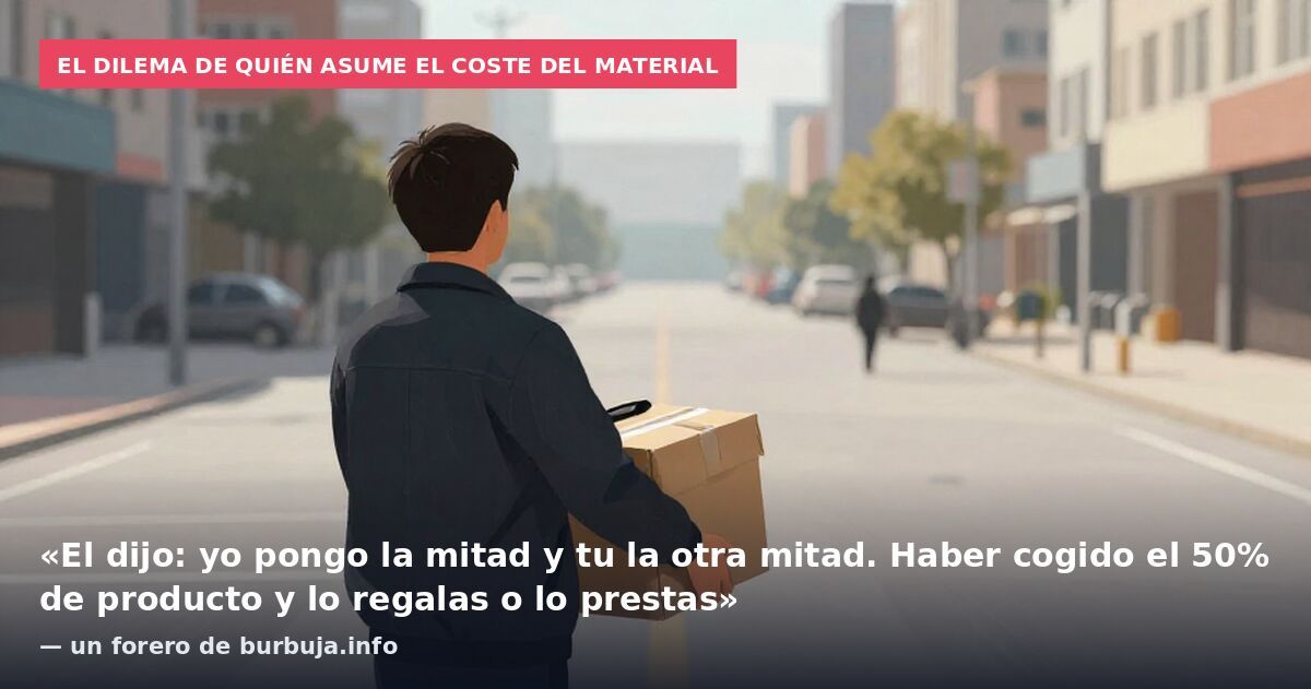 El dilema de quién asume el coste del material: «El dijo: yo pongo la mitad y tu la otra mitad. Haber cogido el 50% de producto y lo regalas o lo prestas» — un forero de burbuja.info