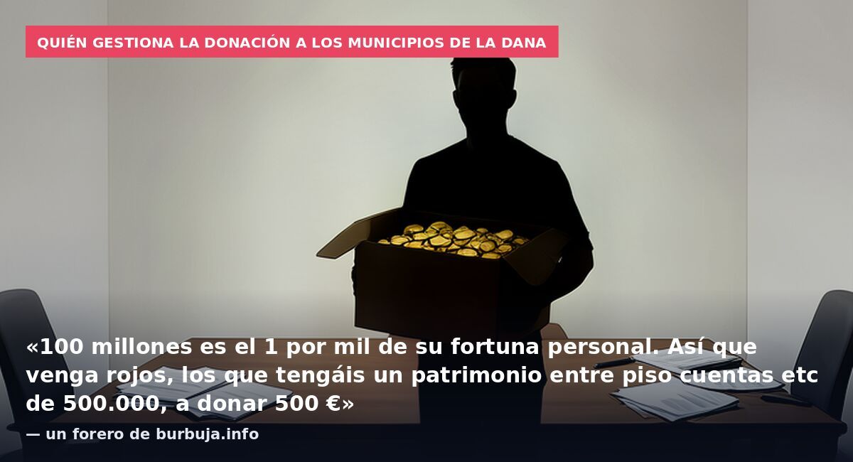 Quién gestiona la donación a los municipios de la dana: «100 millones es el 1 por mil de su fortuna personal. Así que venga rojos, los que tengáis un patrimonio entre piso cuentas etc de 500.000, a donar 500 €» — un forero de burbuja.info