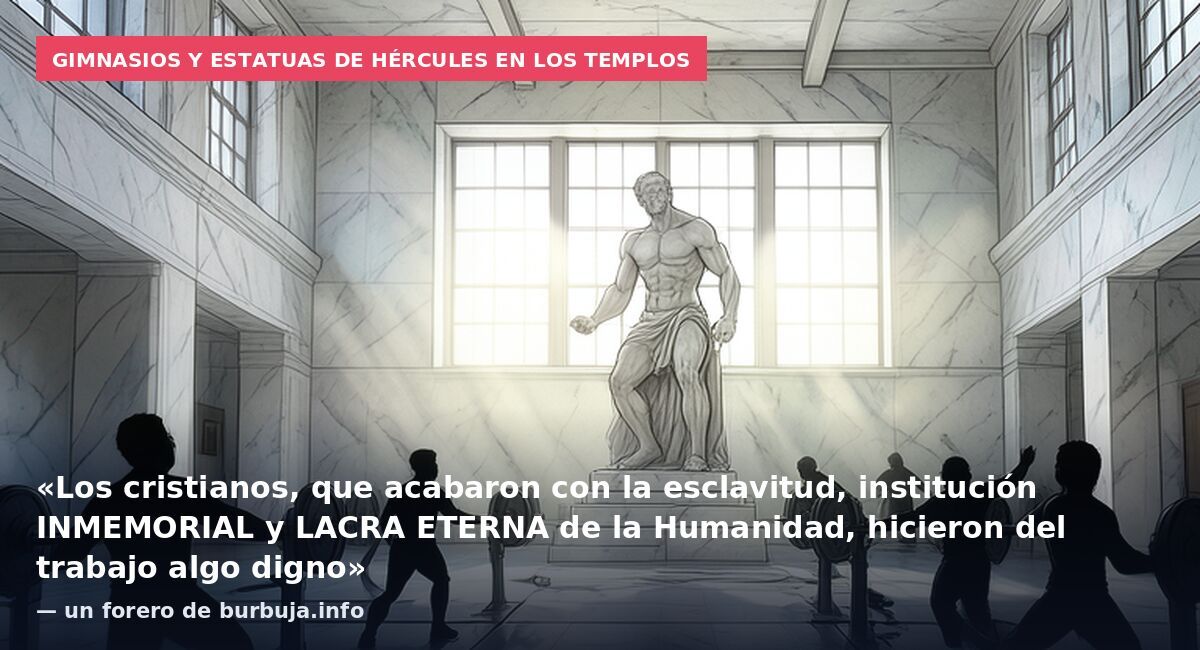 Gimnasios y estatuas de Hércules en los templos: «Los cristianos, que acabaron con la esclavitud, institución INMEMORIAL y LACRA ETERNA de la Humanidad, hicieron del trabajo algo digno» — un forero de burbuja.info