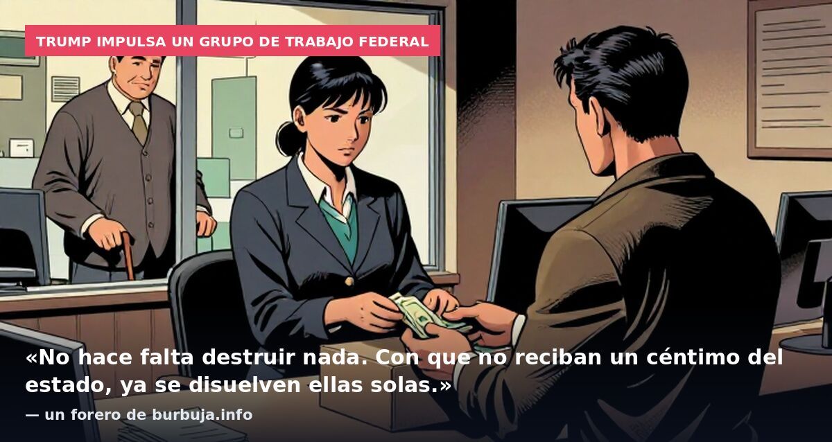 Trump impulsa un grupo de trabajo federal: «No hace falta destruir nada. Con que no reciban un céntimo del estado, ya se disuelven ellas solas.» — un forero de burbuja.info