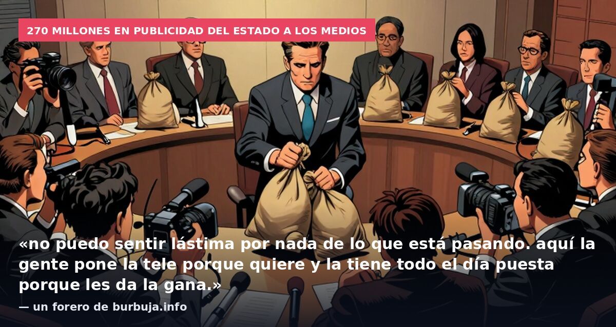 270 millones en publicidad del Estado a los medios: «no puedo sentir lástima por nada de lo que está pasando. aquí la gente pone la tele porque quiere y la tiene todo el día puesta porque les da la gana.» — un forero de burbuja.info