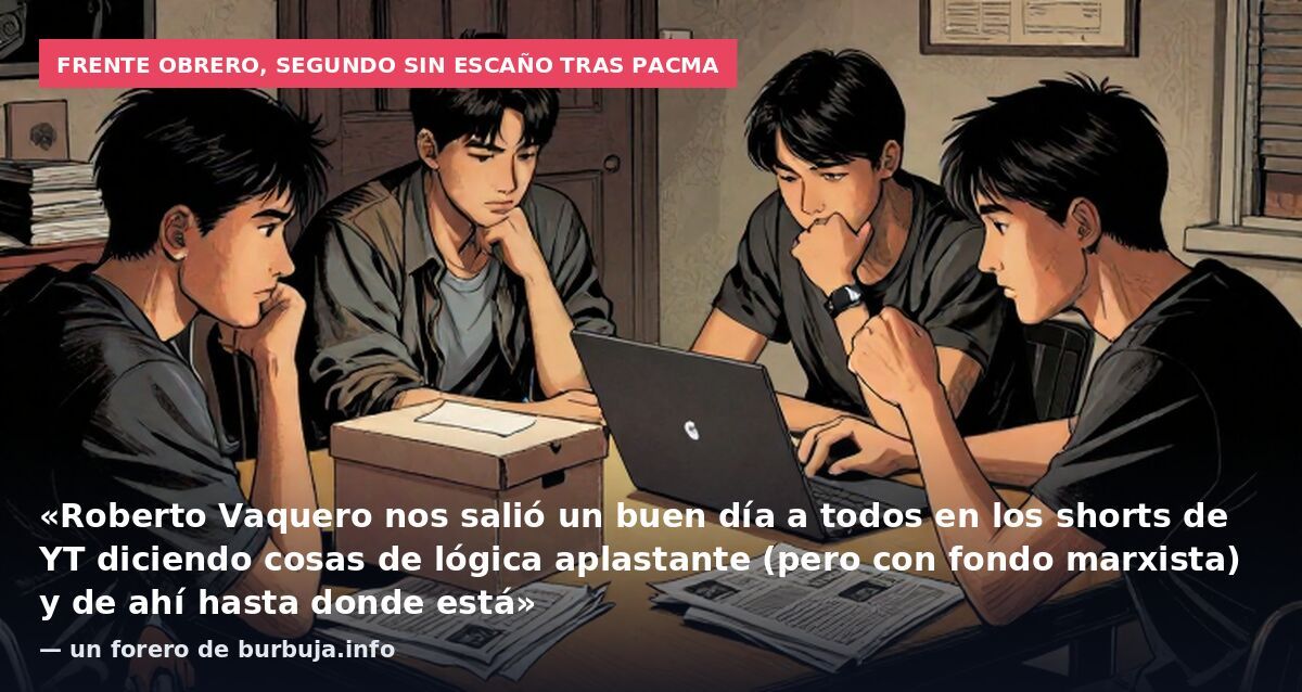 Frente Obrero, segundo sin escaño tras PACMA: «Roberto Vaquero nos salió un buen día a todos en los shorts de YT diciendo cosas de lógica aplastante (pero con fondo marxista) y de ahí hasta donde está» — un forero de burbuja.info