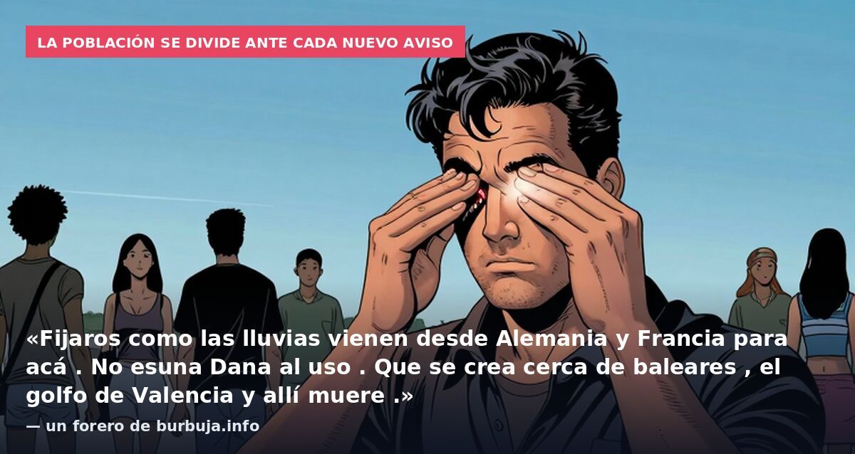 La población se divide ante cada nuevo aviso: «Fijaros como las lluvias vienen desde Alemania y Francia para acá . No esuna Dana al uso . Que se crea cerca de baleares , el golfo de Valencia y allí muere .» — un forero de burbuja.info