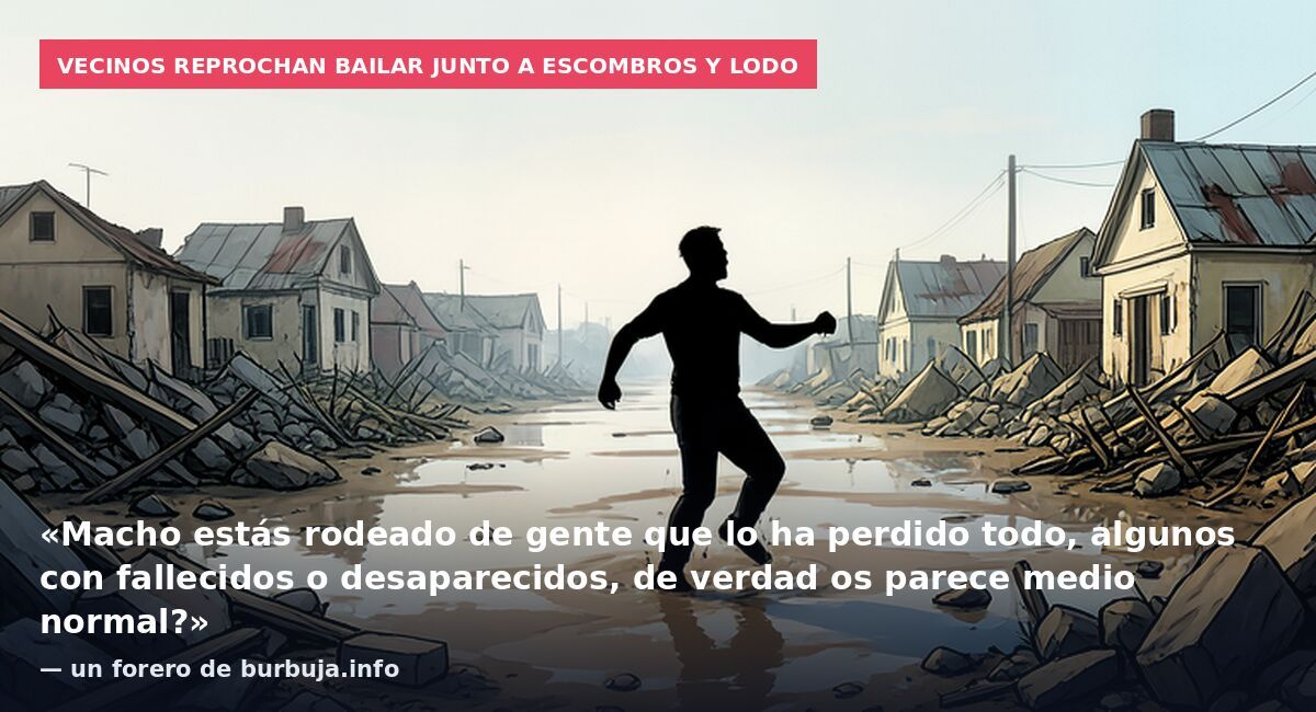 Vecinos reprochan bailar junto a escombros y lodo: «Macho estás rodeado de gente que lo ha perdido todo, algunos con fallecidos o desaparecidos, de verdad os parece medio normal?» — un forero de burbuja.info
