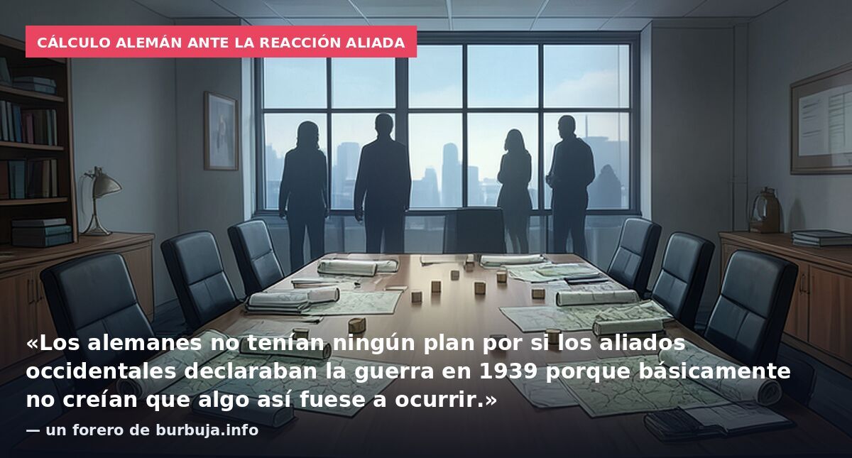 Cálculo alemán ante la reacción aliada: «Los alemanes no tenían ningún plan por si los aliados occidentales declaraban la guerra en 1939 porque básicamente no creían que algo así fuese a ocurrir.» — un forero de burbuja.info