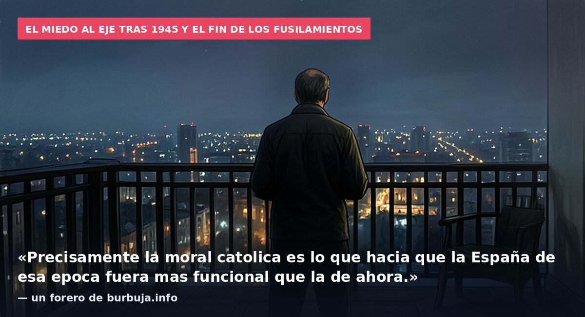 El miedo al Eje tras 1945 y el fin de los fusilamientos: «Precisamente la moral catolica es lo que hacia que la España de esa epoca fuera mas funcional que la de ahora.» — un forero de burbuja.info