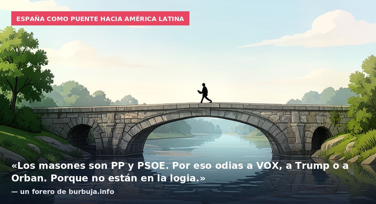 España como puente hacia América Latina: «Los masones son PP y PSOE. Por eso odias a VOX, a Trump o a Orban. Porque no están en la logia.» — un forero de burbuja.info