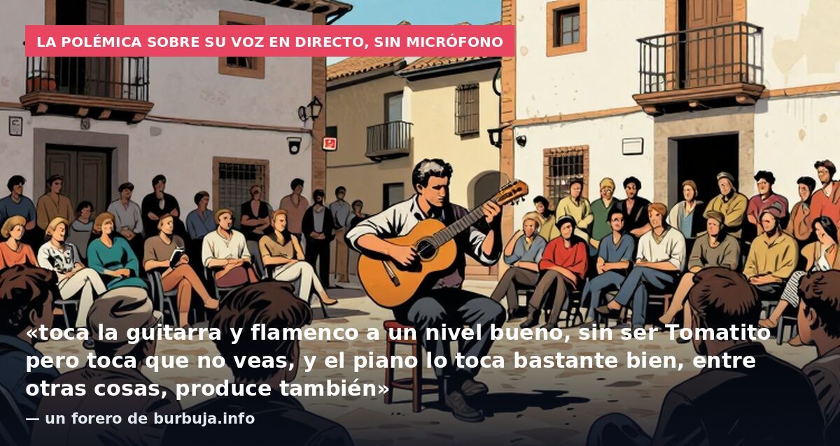 La polémica sobre su voz en directo, sin micrófono: «toca la guitarra y flamenco a un nivel bueno, sin ser Tomatito pero toca que no veas, y el piano lo toca bastante bien, entre otras cosas, produce también» — un forero de burbuja.info