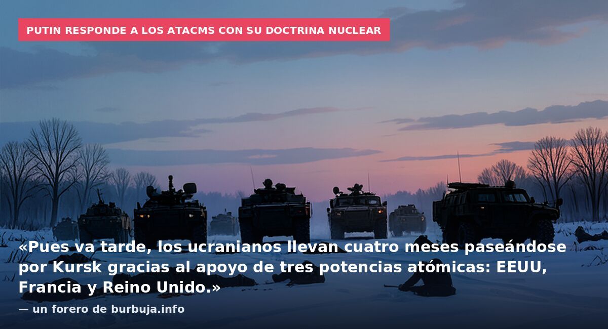 Putin responde a los ATACMS con su doctrina nuclear: «Pues va tarde, los ucranianos llevan cuatro meses paseándose por Kursk gracias al apoyo de tres potencias atómicas: EEUU, Francia y Reino Unido.» — un forero de burbuja.info