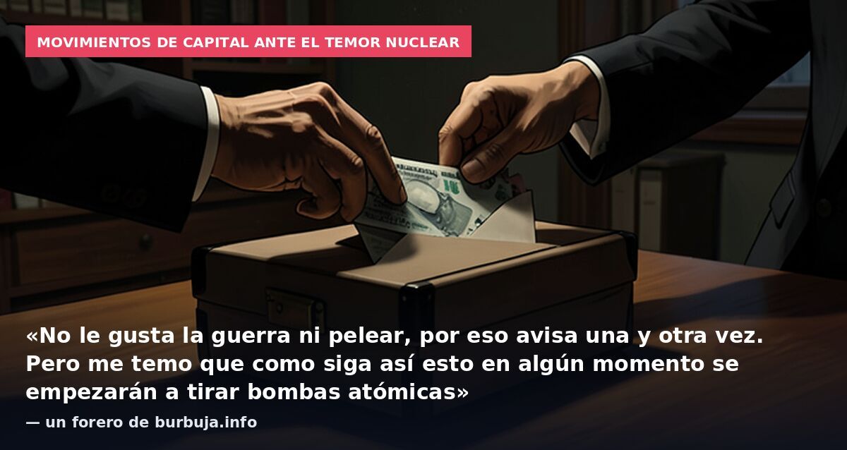 Movimientos de capital ante el temor nuclear: «No le gusta la guerra ni pelear, por eso avisa una y otra vez. Pero me temo que como siga así esto en algún momento se empezarán a tirar bombas atómicas» — un forero de burbuja.info