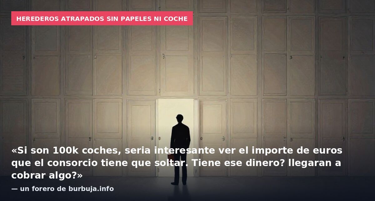 Herederos atrapados sin papeles ni coche: «Si son 100k coches, seria interesante ver el importe de euros que el consorcio tiene que soltar. Tiene ese dinero? llegaran a cobrar algo?» — un forero de burbuja.info