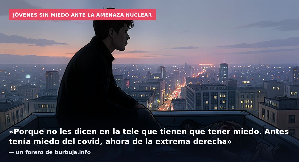 Jóvenes sin miedo ante la amenaza nuclear: «Porque no les dicen en la tele que tienen que tener miedo. Antes tenía miedo del covid, ahora de la extrema derecha» — un forero de burbuja.info