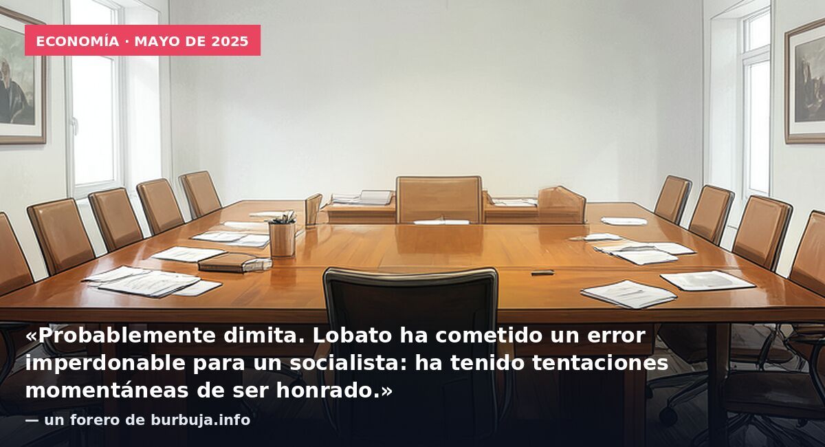 Economía · mayo de 2025: «Probablemente dimita. Lobato ha cometido un error imperdonable para un socialista: ha tenido tentaciones momentáneas de ser honrado.» — un forero de burbuja.info