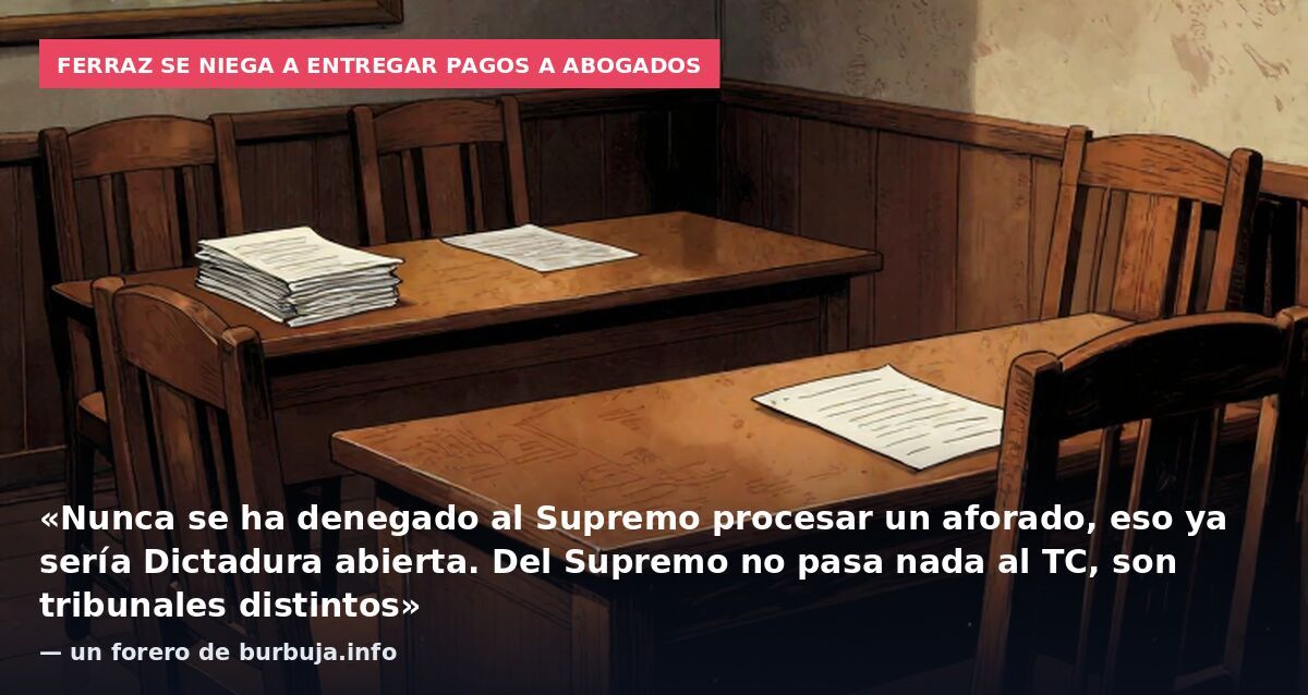 Ferraz se niega a entregar pagos a abogados: «Nunca se ha denegado al Supremo procesar un aforado, eso ya sería Dictadura abierta. Del Supremo no pasa nada al TC, son tribunales distintos» — un forero de burbuja.info
