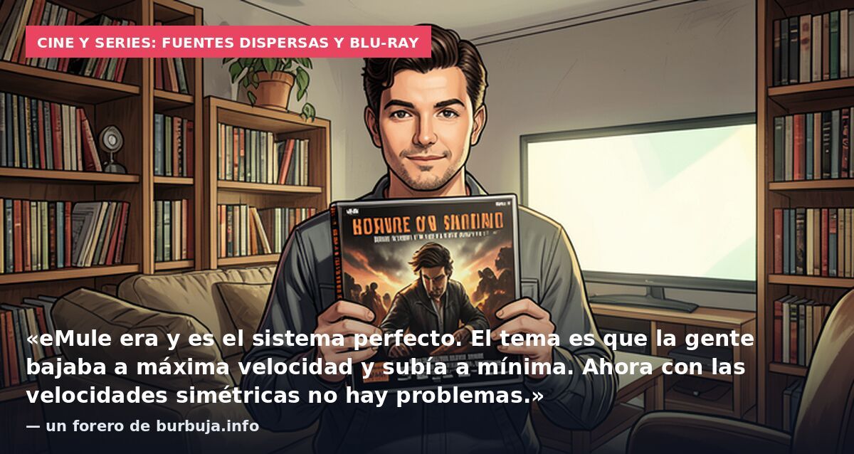 Cine y series: fuentes dispersas y Blu-Ray: «eMule era y es el sistema perfecto. El tema es que la gente bajaba a máxima velocidad y subía a mínima. Ahora con las velocidades simétricas no hay problemas.» — un forero de burbuja.info