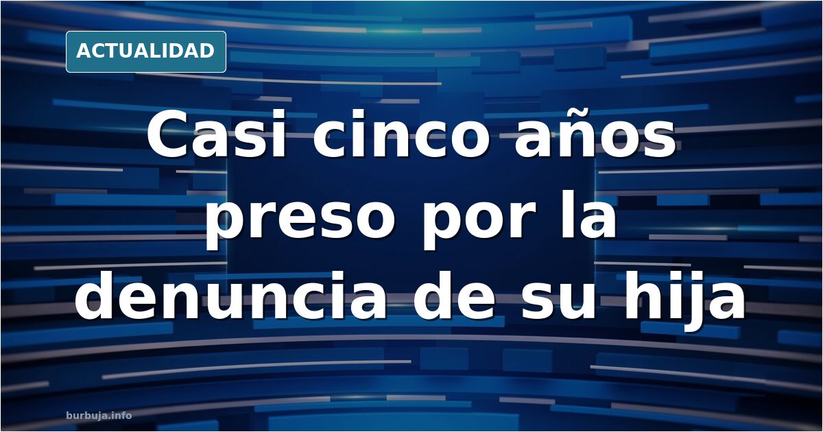 Casi cinco años preso por una denuncia «falsa», según su hija