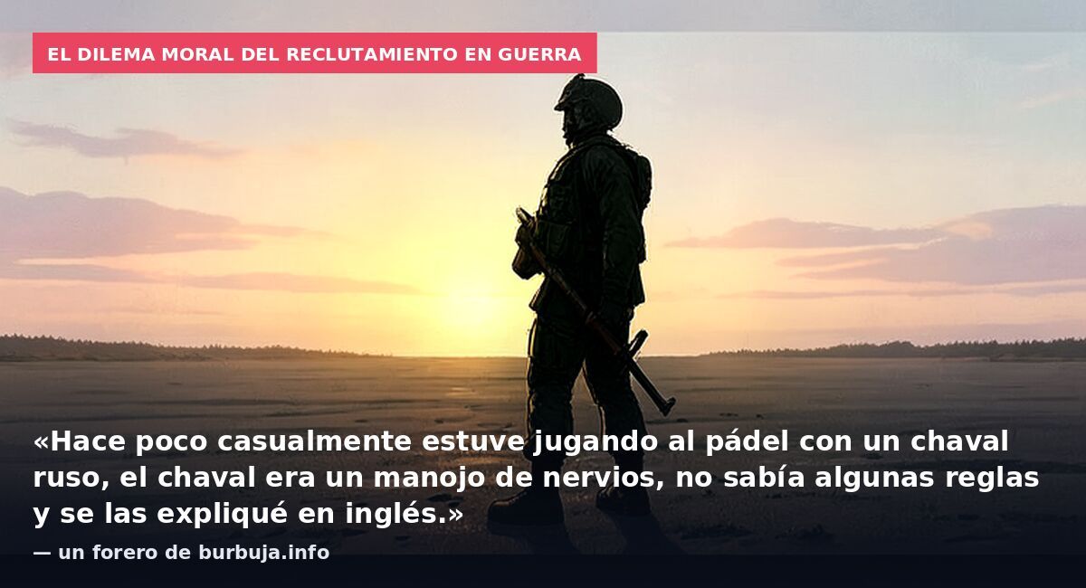 El dilema moral del reclutamiento en guerra: «Hace poco casualmente estuve jugando al pádel con un chaval ruso, el chaval era un manojo de nervios, no sabía algunas reglas y se las expliqué en inglés.» — un forero de burbuja.info