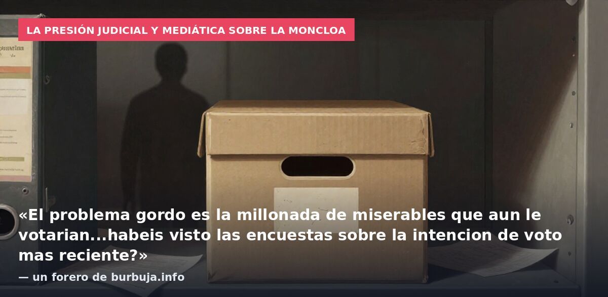 La presión judicial y mediática sobre La Moncloa: «El problema gordo es la millonada de miserables que aun le votarian...habeis visto las encuestas sobre la intencion de voto mas reciente?» — un forero de burbuja.info