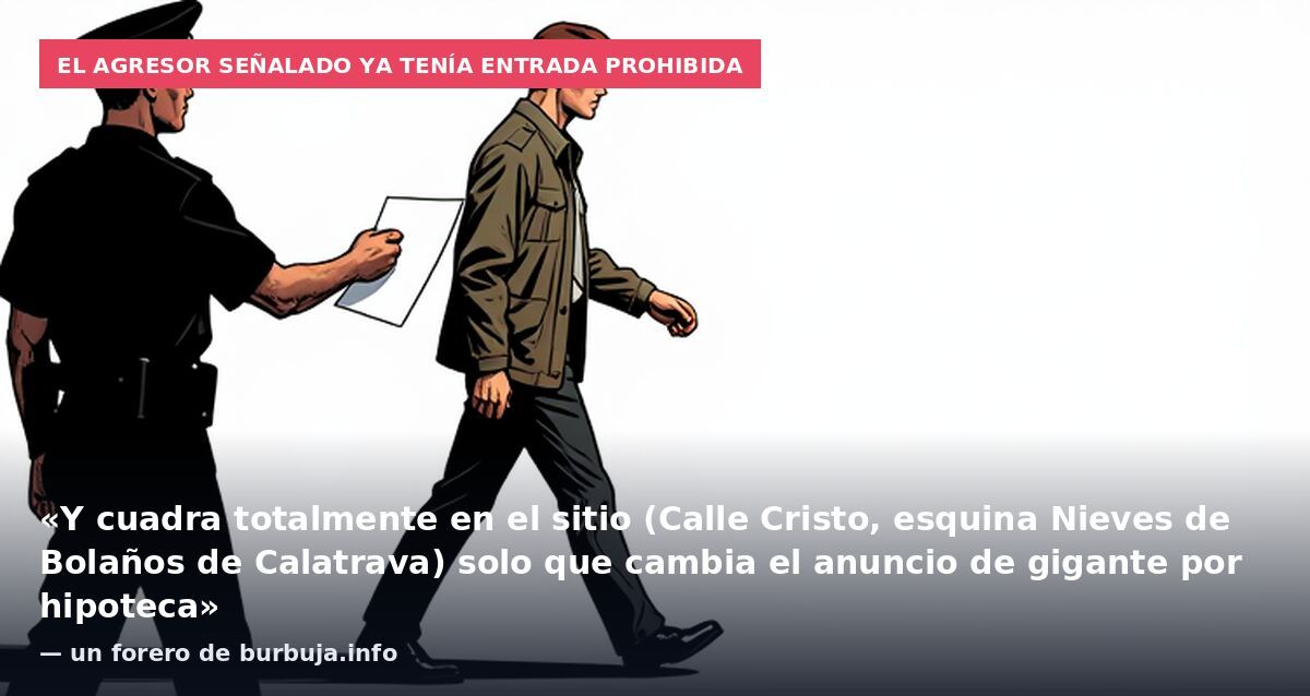 El agresor señalado ya tenía entrada prohibida: «Y cuadra totalmente en el sitio (Calle Cristo, esquina Nieves de Bolaños de Calatrava) solo que cambia el anuncio de gigante por hipoteca» — un forero de burbuja.info