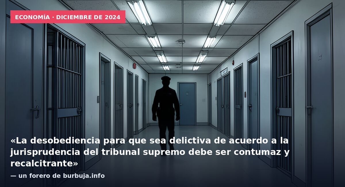 Economía · diciembre de 2024: «La desobediencia para que sea delictiva de acuerdo a la jurisprudencia del tribunal supremo debe ser contumaz y recalcitrante» — un forero de burbuja.info