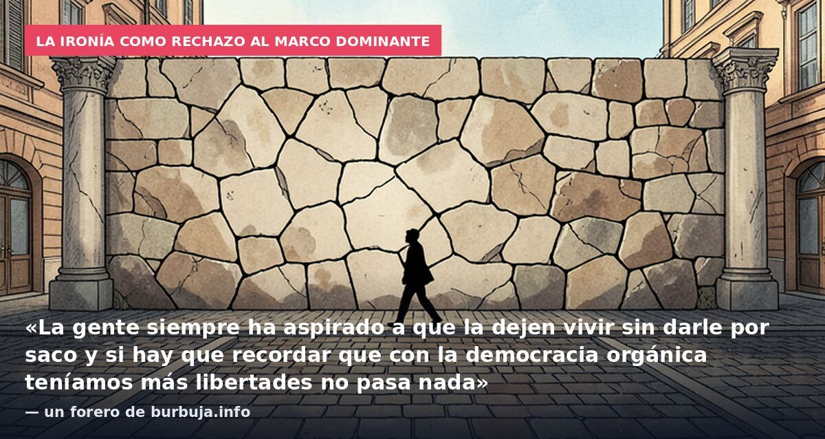 La ironía como rechazo al marco dominante: «La gente siempre ha aspirado a que la dejen vivir sin darle por saco y si hay que recordar que con la democracia orgánica teníamos más libertades no pasa nada» — un forero de burbuja.info
