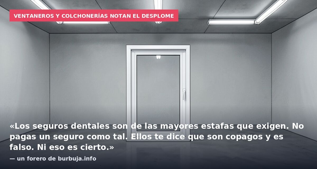 Ventaneros y colchonerías notan el desplome: «Los seguros dentales son de las mayores estafas que exigen. No pagas un seguro como tal. Ellos te dice que son copagos y es falso. Ni eso es cierto.» — un forero de burbuja.info