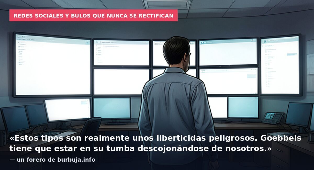 Redes sociales y bulos que nunca se rectifican: «Estos tipos son realmente unos liberticidas peligrosos. Goebbels tiene que estar en su tumba descojonándose de nosotros.» — un forero de burbuja.info