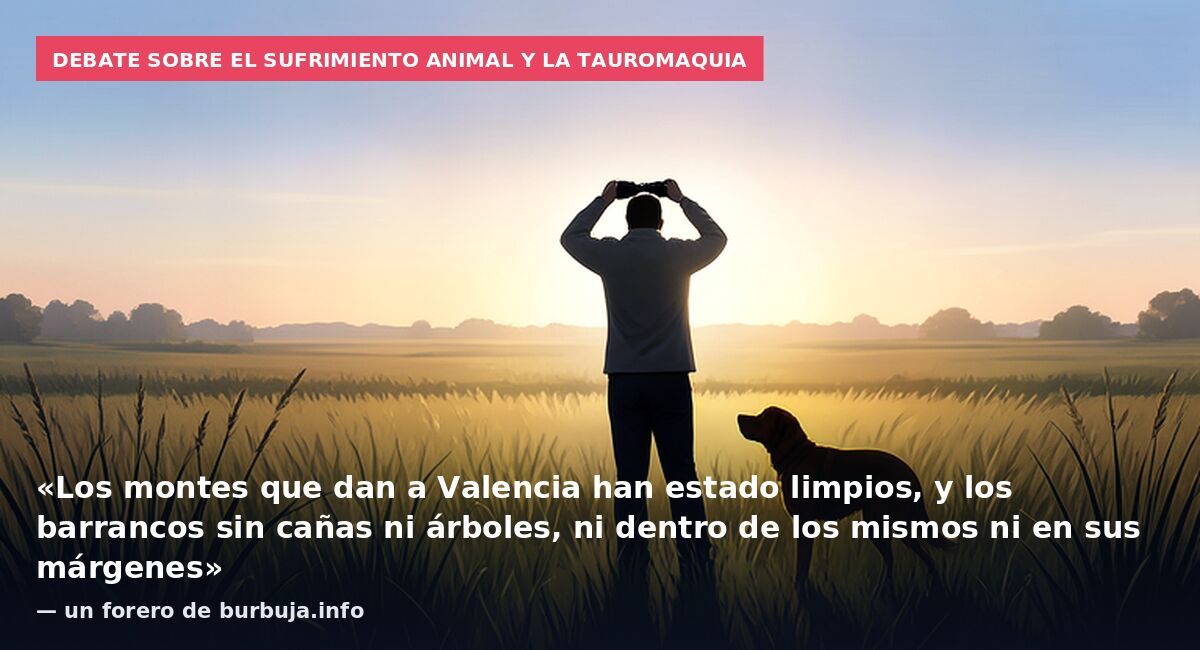 Debate sobre el sufrimiento animal y la tauromaquia: «Los montes que dan a Valencia han estado limpios, y los barrancos sin cañas ni árboles, ni dentro de los mismos ni en sus márgenes» — un forero de burbuja.info