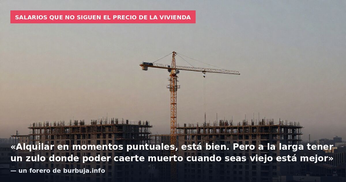 Salarios que no siguen el precio de la vivienda: «Alquilar en momentos puntuales, está bien. Pero a la larga tener un zulo donde poder caerte muerto cuando seas viejo está mejor» — un forero de burbuja.info