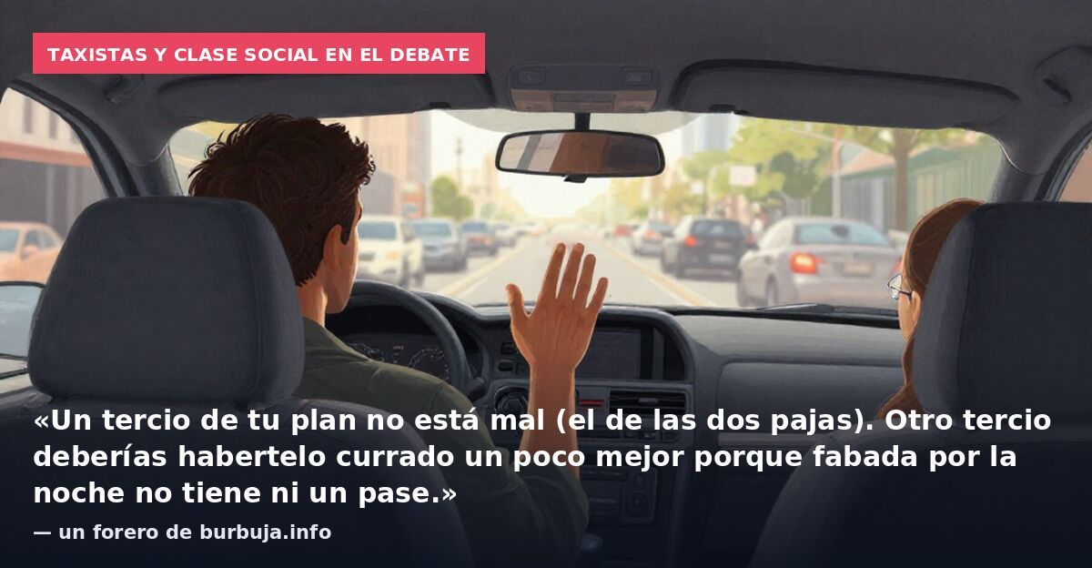 Taxistas y clase social en el debate: «Un tercio de tu plan no está mal (el de las dos pajas). Otro tercio deberías habertelo currado un poco mejor porque fabada por la noche no tiene ni un pase.» — un forero de burbuja.info