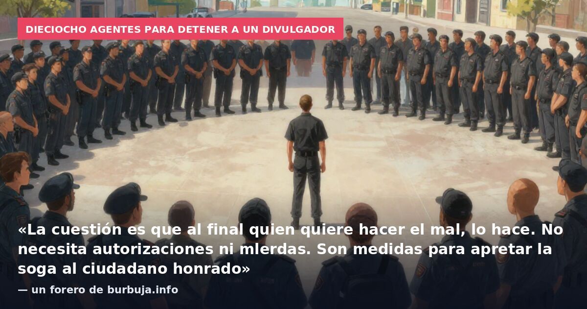 Dieciocho agentes para detener a un divulgador: «La cuestión es que al final quien quiere hacer el mal, lo hace. No necesita autorizaciones ni mlerdas. Son medidas para apretar la soga al ciudadano honrado» — un forero de burbuja.info