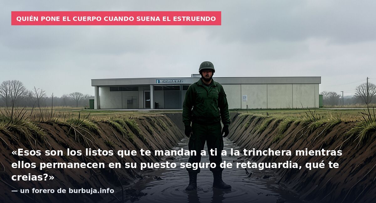 Quién pone el cuerpo cuando suena el estruendo: «Esos son los listos que te mandan a ti a la trinchera mientras ellos permanecen en su puesto seguro de retaguardia, qué te creias?» — un forero de burbuja.info