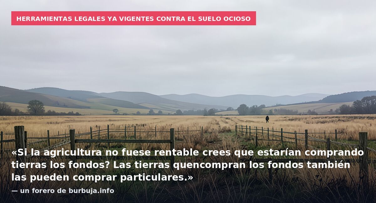 Herramientas legales ya vigentes contra el suelo ocioso: «Si la agricultura no fuese rentable crees que estarían comprando tierras los fondos? Las tierras quencompran los fondos también las pueden comprar particulares.» — un forero de burbuja.info