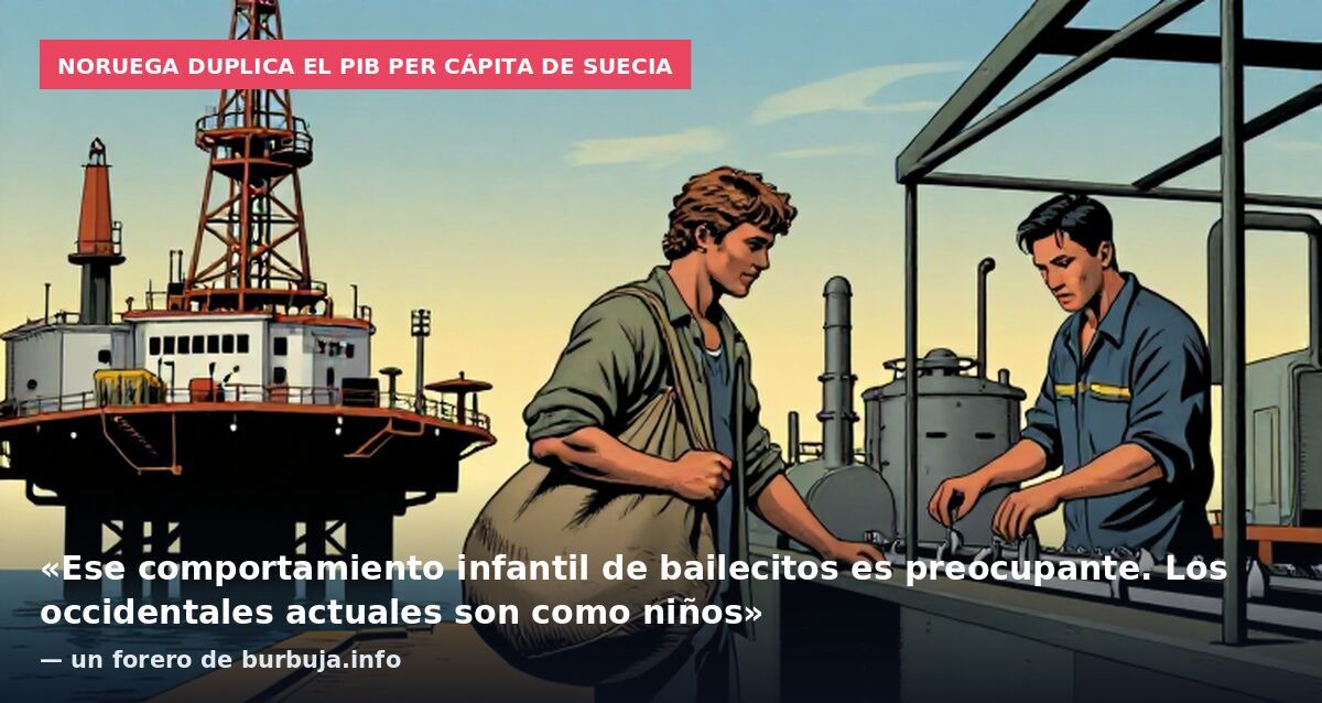 Noruega duplica el PIB per cápita de Suecia: «Ese comportamiento infantil de bailecitos es preocupante. Los occidentales actuales son como niños» — un forero de burbuja.info