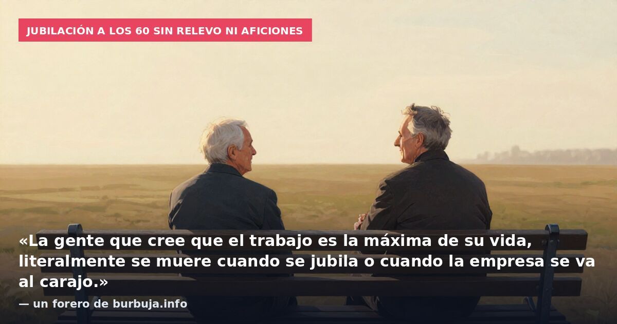 Jubilación a los 60 sin relevo ni aficiones: «La gente que cree que el trabajo es la máxima de su vida, literalmente se muere cuando se jubila o cuando la empresa se va al carajo.» — un forero de burbuja.info