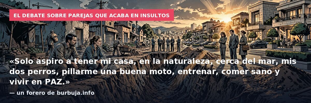 El debate sobre parejas que acaba en insultos: «Solo aspiro a tener mi casa, en la naturaleza, cerca del mar, mis dos perros, pillarme una buena moto, entrenar, comer sano y vivir en PAZ.» — un forero de burbuja.info
