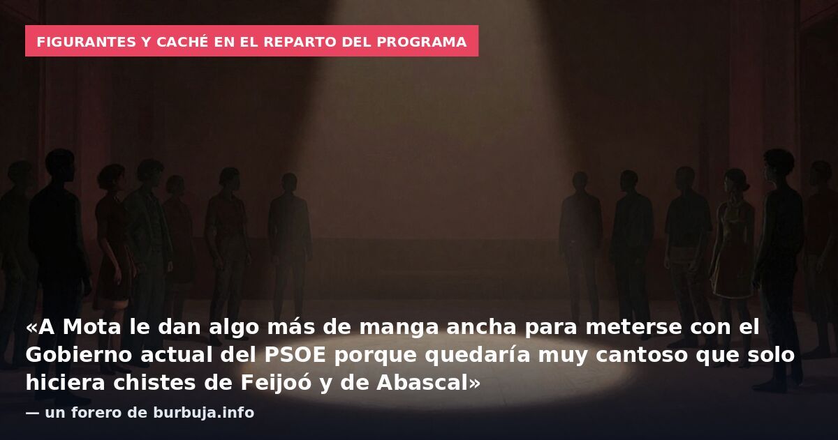 Figurantes y caché en el reparto del programa: «A Mota le dan algo más de manga ancha para meterse con el Gobierno actual del PSOE porque quedaría muy cantoso que solo hiciera chistes de Feijoó y de Abascal» — un forero de burbuja.info