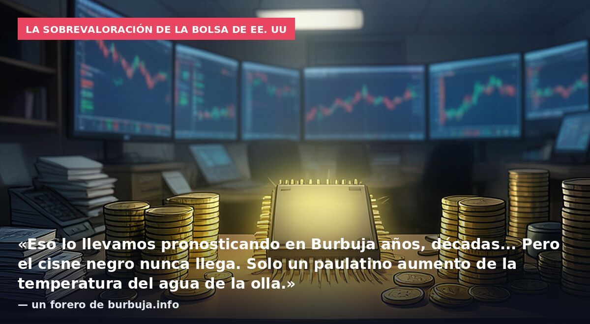 La sobrevaloración de la bolsa de EE. UU: «Eso lo llevamos pronosticando en Burbuja años, décadas... Pero el cisne negro nunca llega. Solo un paulatino aumento de la temperatura del agua de la olla.» — un forero de burbuja.info