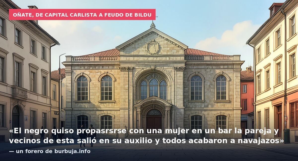 Oñate, de capital carlista a feudo de Bildu: «El negro quiso propasrsrse con una mujer en un bar la pareja y vecinos de esta salió en su auxilio y todos acabaron a navajazos» — un forero de burbuja.info