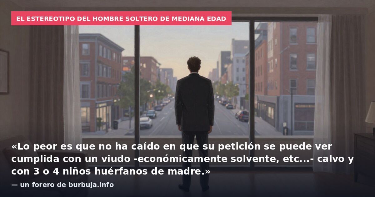 El estereotipo del hombre soltero de mediana edad: «Lo peor es que no ha caído en que su petición se puede ver cumplida con un viudo -económicamente solvente, etc...- calvo y con 3 o 4 niños huérfanos de madre.» — un forero de burbuja.info