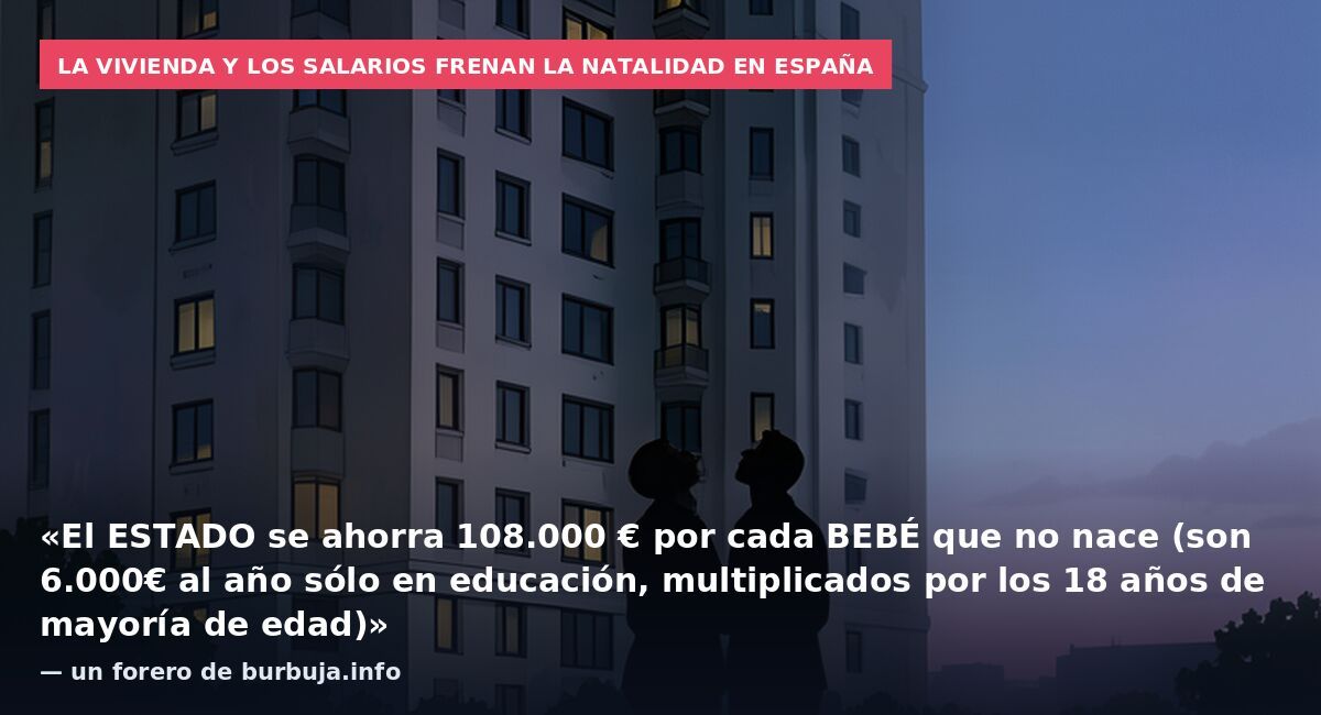 La vivienda y los salarios frenan la natalidad en España: «El ESTADO se ahorra 108.000 € por cada BEBÉ que no nace (son 6.000€ al año sólo en educación, multiplicados por los 18 años de mayoría de edad)» — un forero de burbuja.info