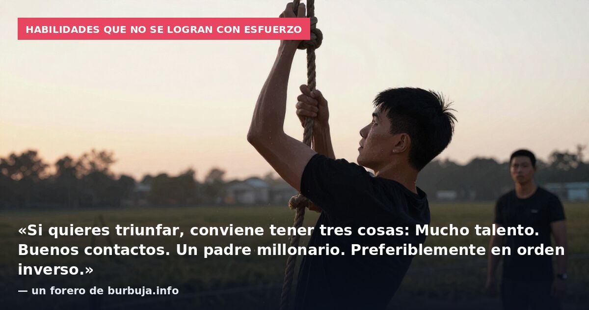 Habilidades que no se logran con esfuerzo: «Si quieres triunfar, conviene tener tres cosas: Mucho talento. Buenos contactos. Un padre millonario. Preferiblemente en orden inverso.» — un forero de burbuja.info