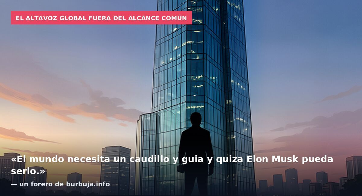 El altavoz global fuera del alcance común: «El mundo necesita un caudillo y guia y quiza Elon Musk pueda serlo.» — un forero de burbuja.info