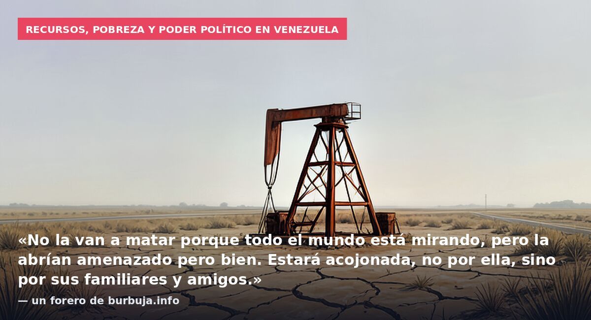 Recursos, pobreza y poder político en Venezuela: «No la van a matar porque todo el mundo está mirando, pero la abrían amenazado pero bien. Estará acojonada, no por ella, sino por sus familiares y amigos.» — un forero de burbuja.info