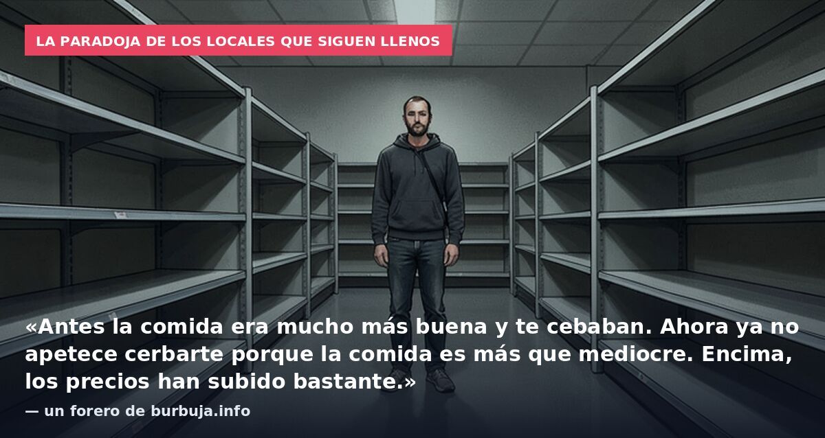 La paradoja de los locales que siguen llenos: «Antes la comida era mucho más buena y te cebaban. Ahora ya no apetece cerbarte porque la comida es más que mediocre. Encima, los precios han subido bastante.» — un forero de burbuja.info