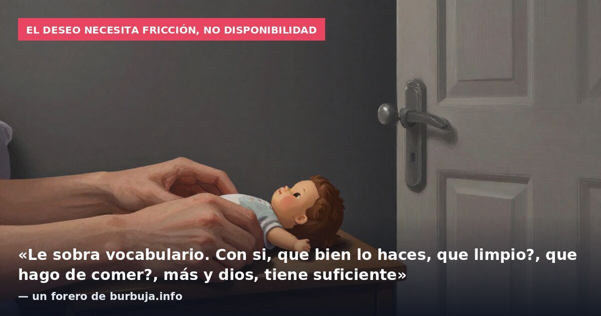 El deseo necesita fricción, no disponibilidad: «Le sobra vocabulario. Con si, que bien lo haces, que limpio?, que hago de comer?, más y dios, tiene suficiente» — un forero de burbuja.info