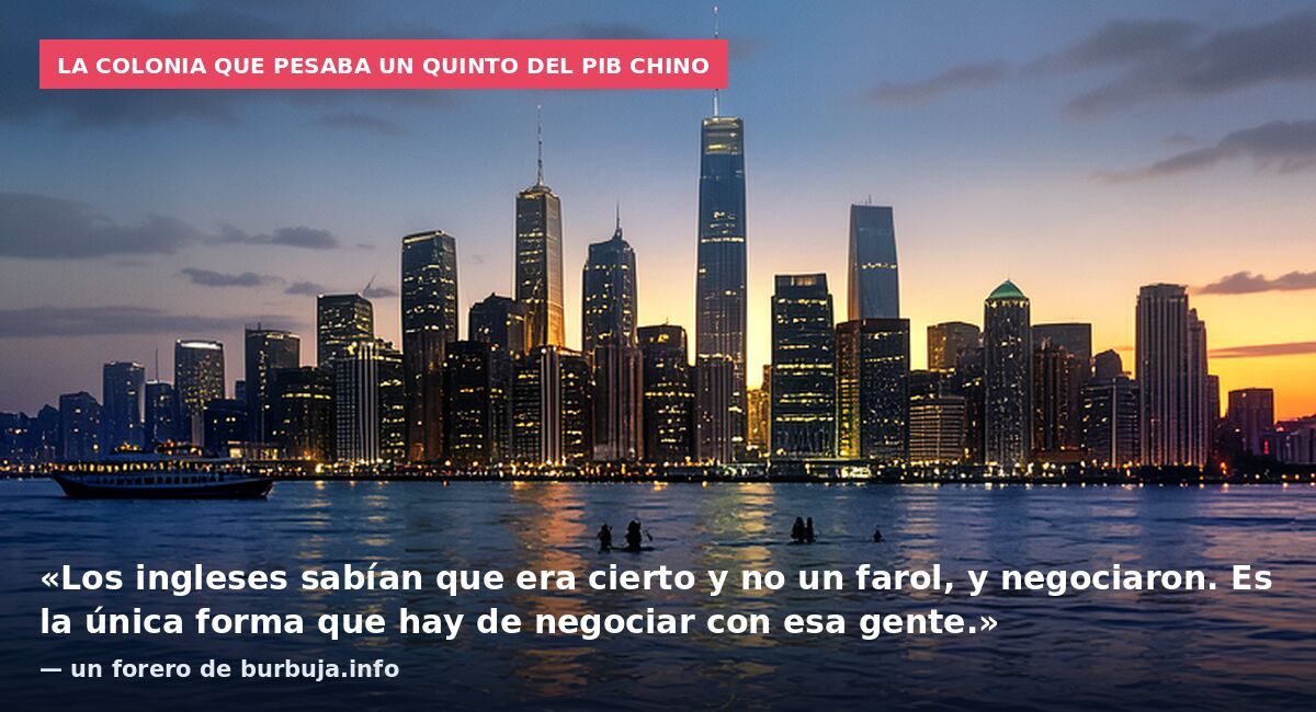 La colonia que pesaba un quinto del PIB chino: «Los ingleses sabían que era cierto y no un farol, y negociaron. Es la única forma que hay de negociar con esa gente.» — un forero de burbuja.info