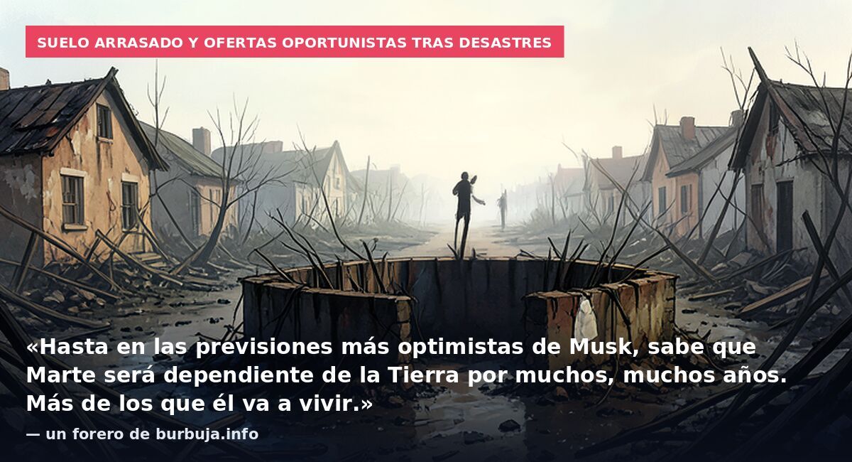 Suelo arrasado y ofertas oportunistas tras desastres: «Hasta en las previsiones más optimistas de Musk, sabe que Marte será dependiente de la Tierra por muchos, muchos años. Más de los que él va a vivir.» — un forero de burbuja.info