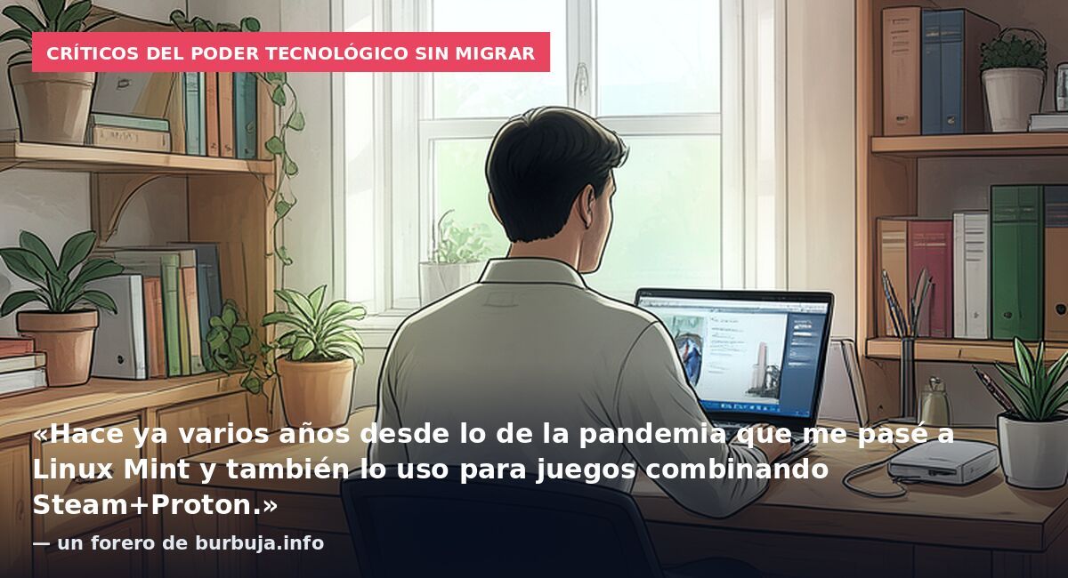 Críticos del poder tecnológico sin migrar: «Hace ya varios años desde lo de la pandemia que me pasé a Linux Mint y también lo uso para juegos combinando Steam+Proton.» — un forero de burbuja.info