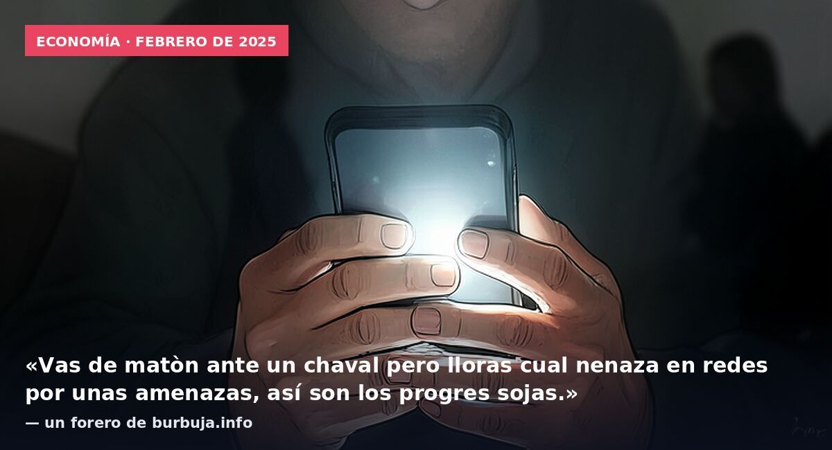 Economía · febrero de 2025: «Vas de matòn ante un chaval pero lloras cual nenaza en redes por unas amenazas, así son los progres sojas.» — un forero de burbuja.info